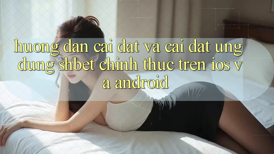 Hướng Dẫn Cài đặt Và Cài Đặt Ứng dụng Shbet Chính Thức Trên iOS Và Android