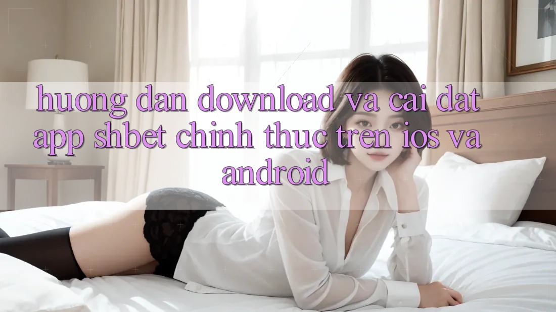 Hướng Dẫn Download Và Cài Đặt App Shbet Chính Thức Trên iOS Và Android