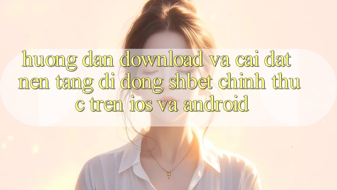 Hướng Dẫn Download Và Cài Đặt Nền tảng di động Shbet Chính Thức Trên iOS Và Android Hướng Dẫn Download Và Cài Đặt Nền tảng di động Shbet Chính Thức Trên iOS Và Android