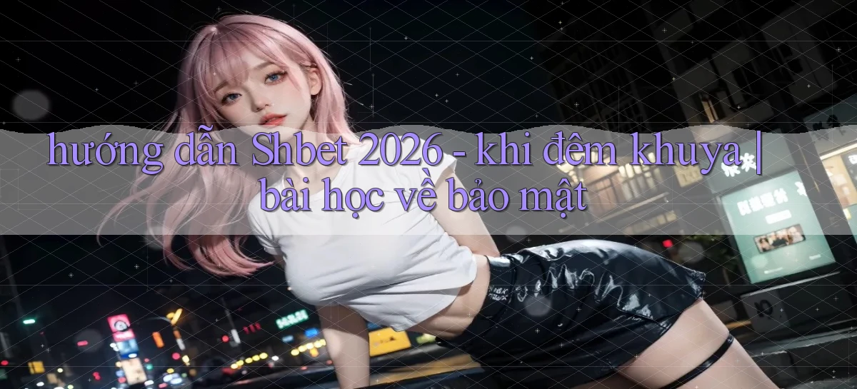 hướng dẫn Shbet 2026   khi đêm khuya bài học về bảo mật