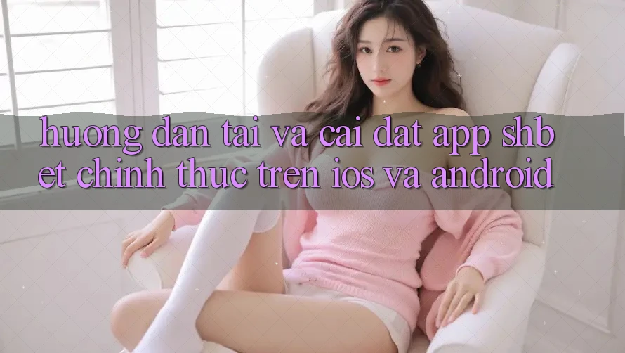 Hướng Dẫn Tải Và Cài Đặt App Shbet Chính Thức Trên iOS Và Android Hướng Dẫn Tải Và Cài Đặt App Shbet Chính Thức Trên iOS Và Android