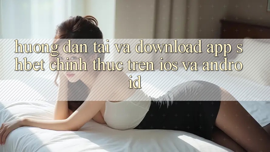 Hướng dẫn Tải Và Download App Shbet Chính Thức Trên iOS Và Android