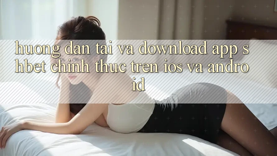 Hướng dẫn Tải Và Download App Shbet Chính Thức Trên iOS Và Android