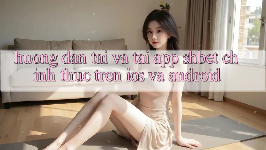 Hướng Dẫn Tải Và Tải App Shbet Chính Thức Trên iOS Và Android