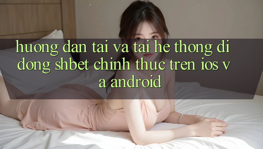 Hướng dẫn Tải Và Tải Hệ thống di động Shbet Chính Thức Trên iOS Và Android Hướng dẫn Tải Và Tải Hệ thống di động Shbet Chính Thức Trên iOS Và Android