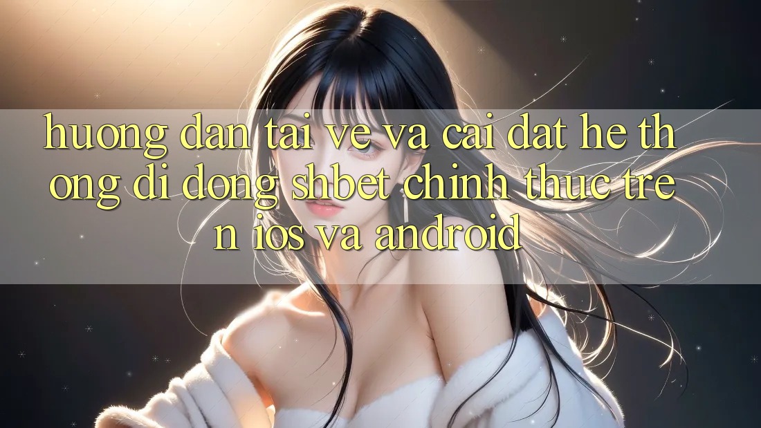 Hướng Dẫn Tải về Và Cài Đặt Hệ thống di động Shbet Chính Thức Trên iOS Và Android