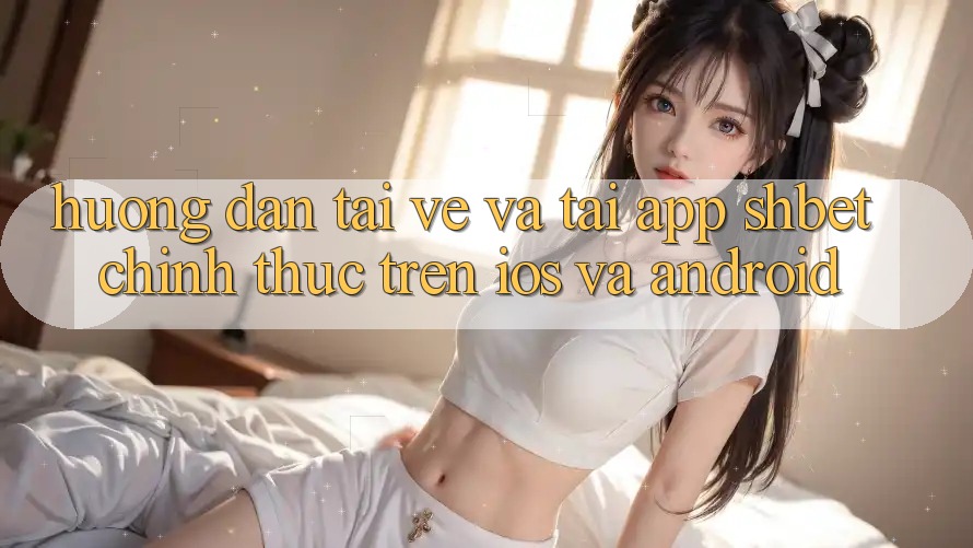 Hướng Dẫn Tải về Và Tải App Shbet Chính Thức Trên iOS Và Android