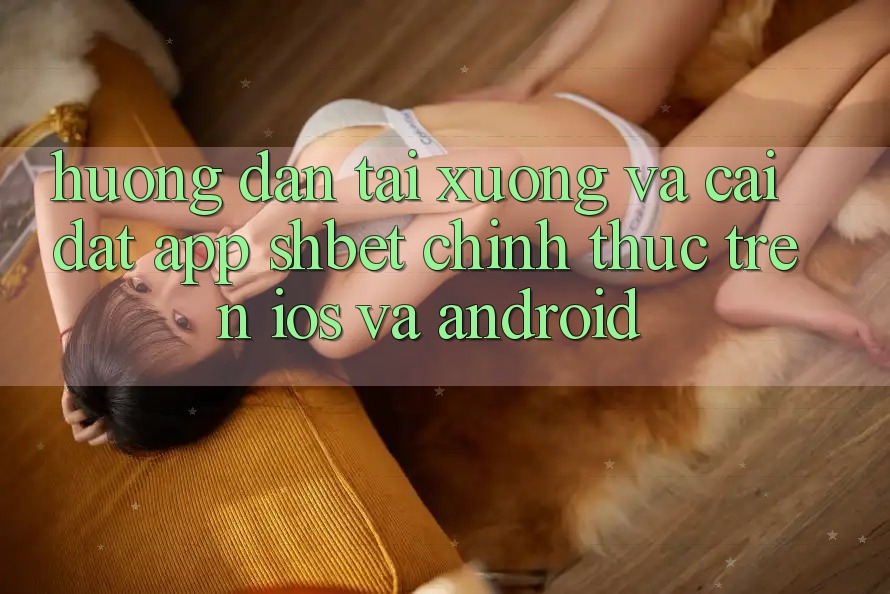 Hướng Dẫn Tải xuống Và Cài Đặt App Shbet Chính Thức Trên iOS Và Android
