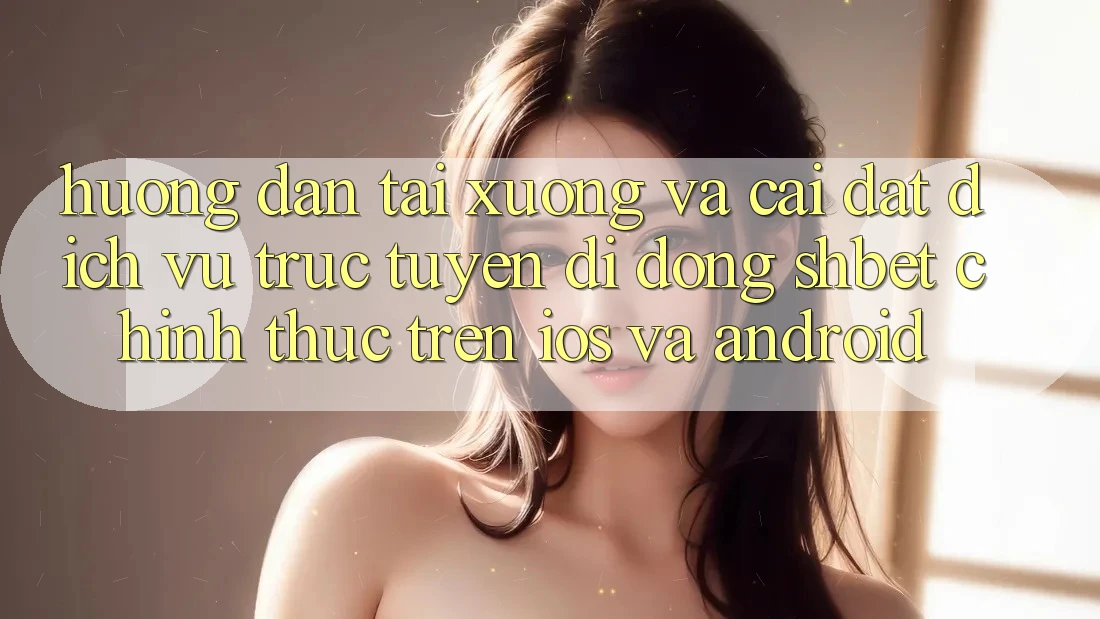 Hướng Dẫn Tải xuống Và Cài Đặt Dịch vụ trực tuyến di động Shbet Chính Thức Trên iOS Và Android