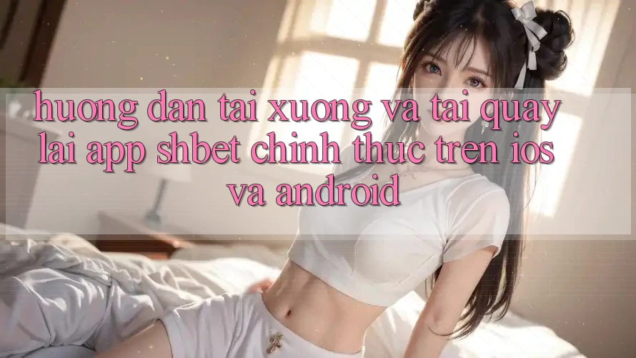 Hướng Dẫn Tải xuống Và Tải quay lại App Shbet Chính Thức Trên iOS Và Android Hướng Dẫn Tải xuống Và Tải quay lại App Shbet Chính Thức Trên iOS Và Android