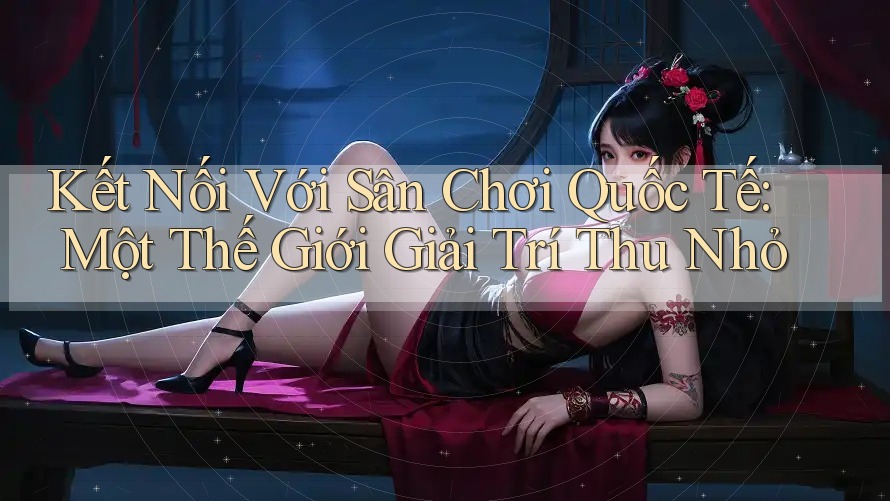 Kết Nối Với Sân Chơi Quốc Tế: Một Thế Giới Giải Trí Thu Nhỏ Kết Nối Với Sân Chơi Quốc Tế: Một Thế Giới Giải Trí Thu Nhỏ
