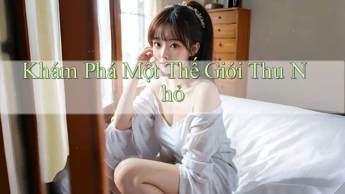 Khám Phá Một Thế Giới Thu Nhỏ
