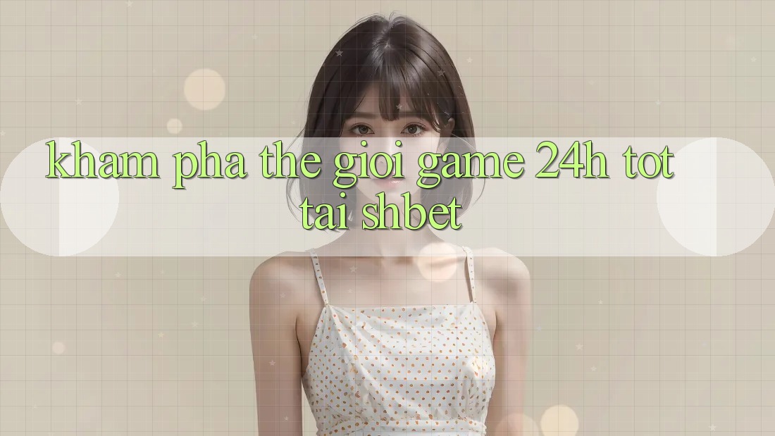 Khám phá Thế Giới Game 24h Tốt Tại Shbet