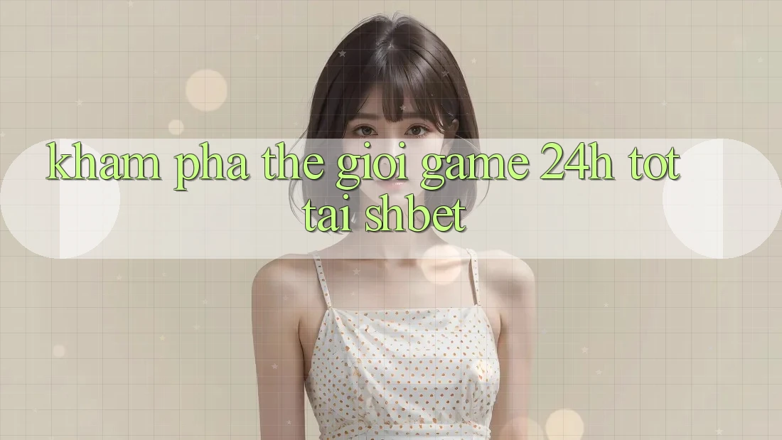 Khám Phá Thế Giới Game 24h Tốt Tại Shbet
