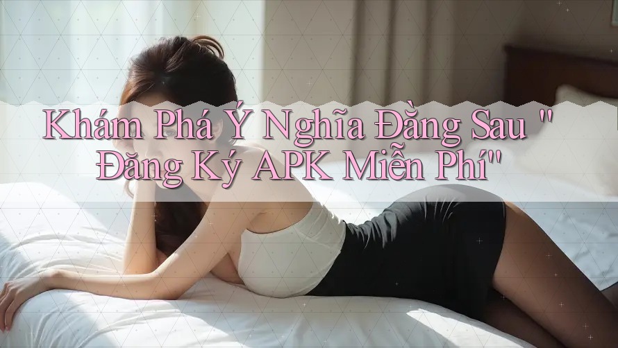 Khám Phá Ý Nghĩa Đằng Sau “Đăng Ký APK Miễn Phí” Khám Phá Ý Nghĩa Đằng Sau “Đăng Ký APK Miễn Phí”
