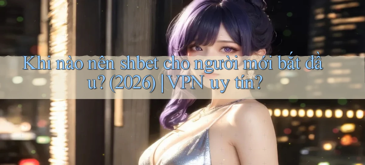 Khi nào nên shbet cho người mới bắt đầu (2026) VPN uy tín