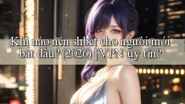 Khi nào nên shbet cho người mới bắt đầu (2026) VPN uy tín