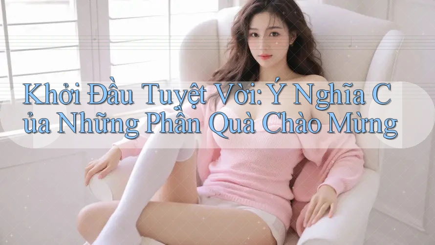 Khởi Đầu Tuyệt Vời: Ý Nghĩa Của Những Phần Quà Chào Mừng Khởi Đầu Tuyệt Vời: Ý Nghĩa Của Những Phần Quà Chào Mừng