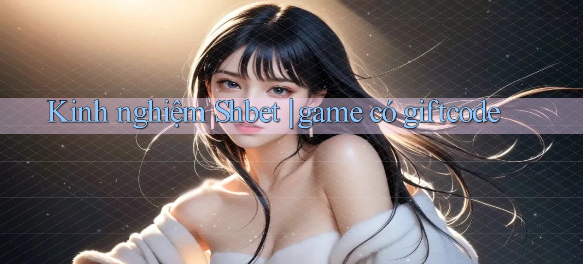 Kinh nghiệm Shbet game có giftcode