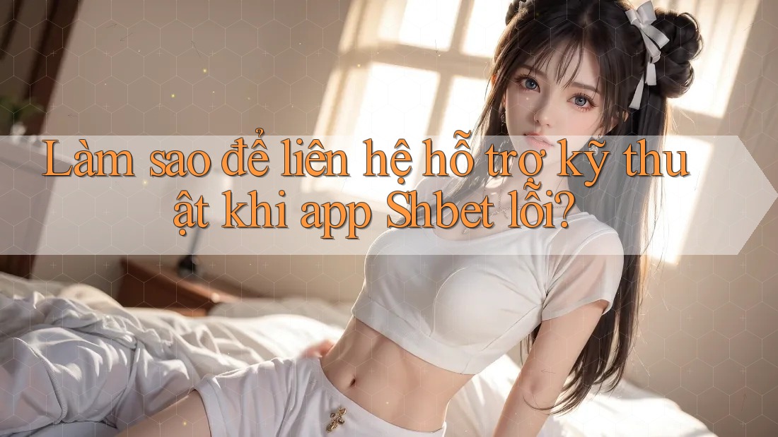 Làm sao để liên hệ hỗ trợ kỹ thuật khi app Shbet lỗi? Làm sao để liên hệ hỗ trợ kỹ thuật khi app Shbet lỗi?