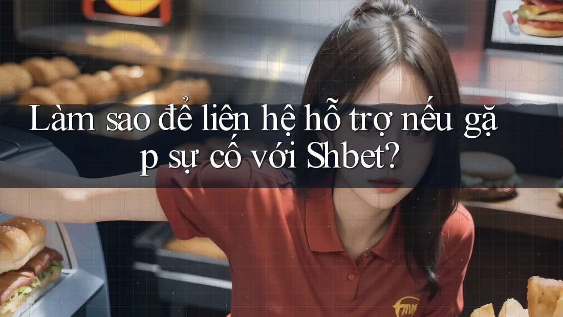 Làm sao để liên hệ hỗ trợ nếu gặp sự cố với Shbet?