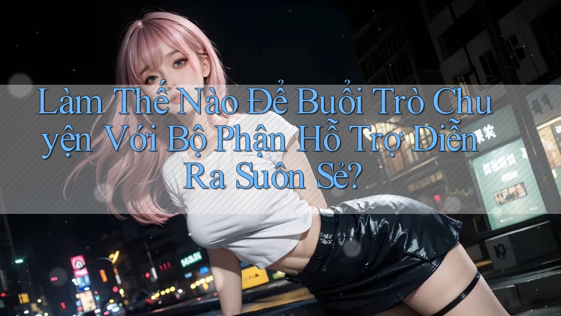 Làm Thế Nào Để Buổi Trò Chuyện Với Bộ Phận Hỗ Trợ Diễn Ra Suôn Sẻ? Làm Thế Nào Để Buổi Trò Chuyện Với Bộ Phận Hỗ Trợ Diễn Ra Suôn Sẻ?