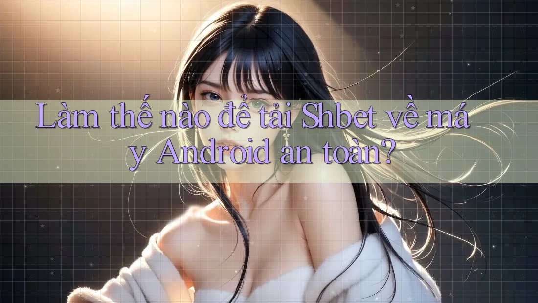 Làm thế nào để tải Shbet về máy Android an toàn?