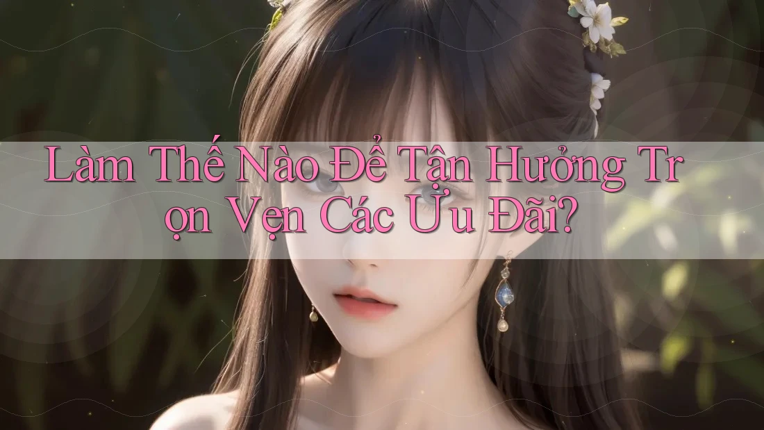 Làm Thế Nào Để Tận Hưởng Trọn Vẹn Các Ưu Đãi? Làm Thế Nào Để Tận Hưởng Trọn Vẹn Các Ưu Đãi?
