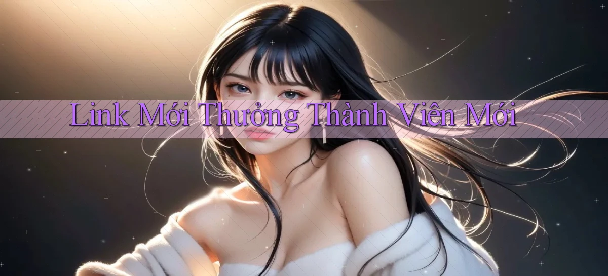 link mới Thưởng thành viên mới