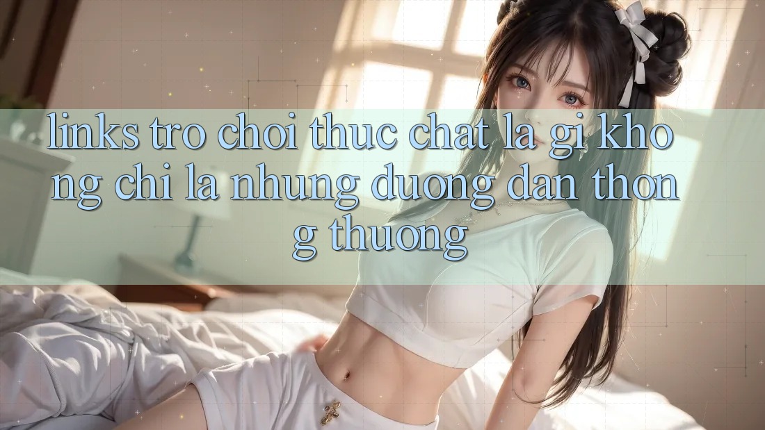 “Links Trò Chơi” Thực Chất Là Gì? Không Chỉ Là Những Đường Dẫn Thông Thường