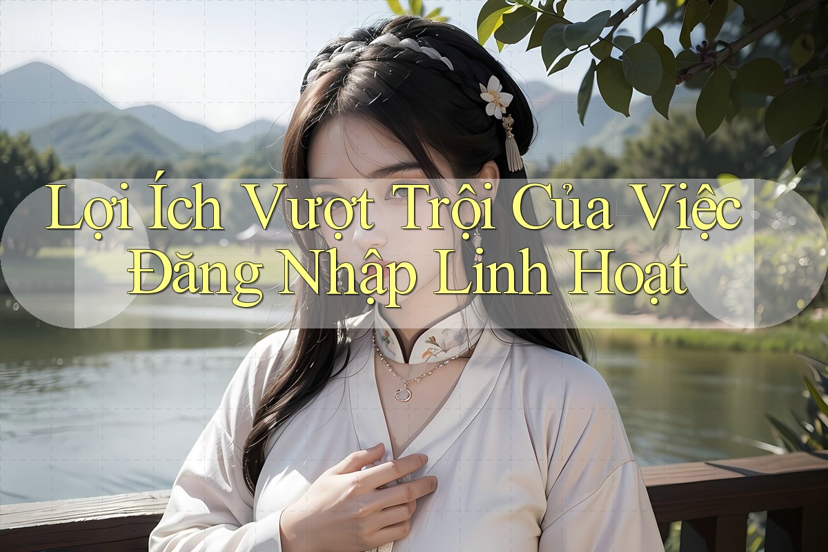Lợi Ích Vượt Trội Của Việc Đăng Nhập Linh Hoạt Lợi Ích Vượt Trội Của Việc Đăng Nhập Linh Hoạt