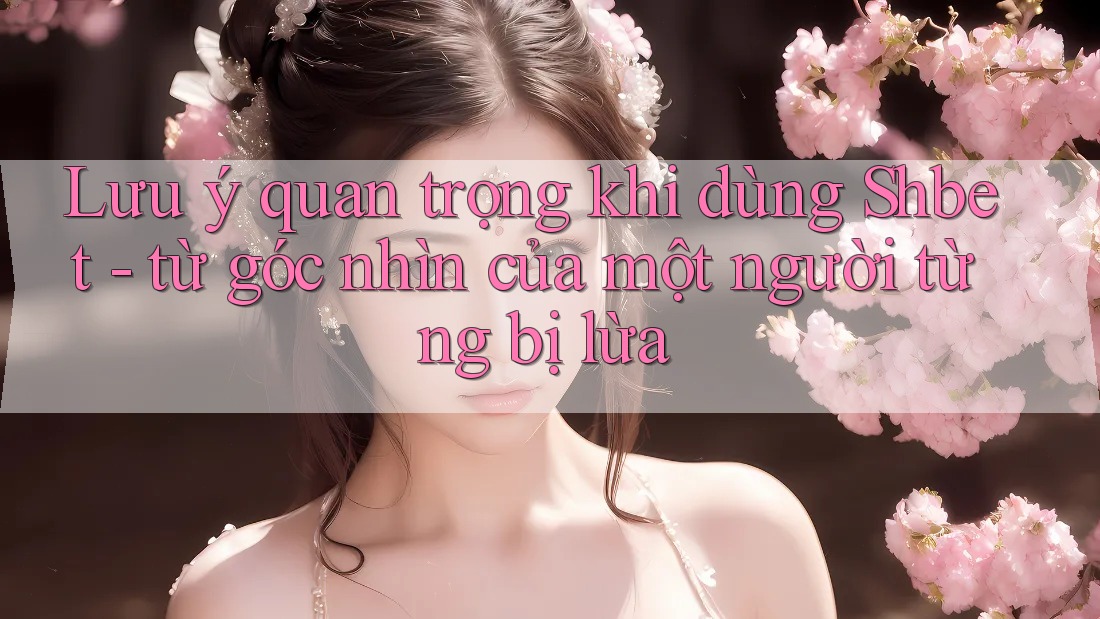 Lưu ý quan trọng khi dùng Shbet - từ góc nhìn của một người từng bị lừa Lưu ý quan trọng khi dùng Shbet - từ góc nhìn của một người từng bị lừa