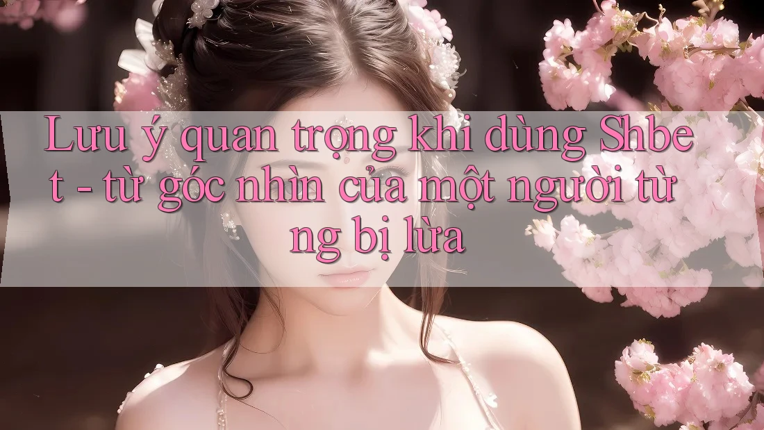 Lưu ý quan trọng khi dùng Shbet - từ góc nhìn của một người từng bị lừa