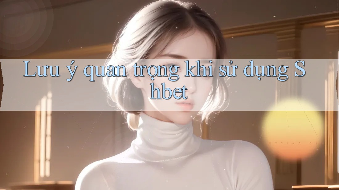 Lưu ý quan trọng khi sử dụng Shbet