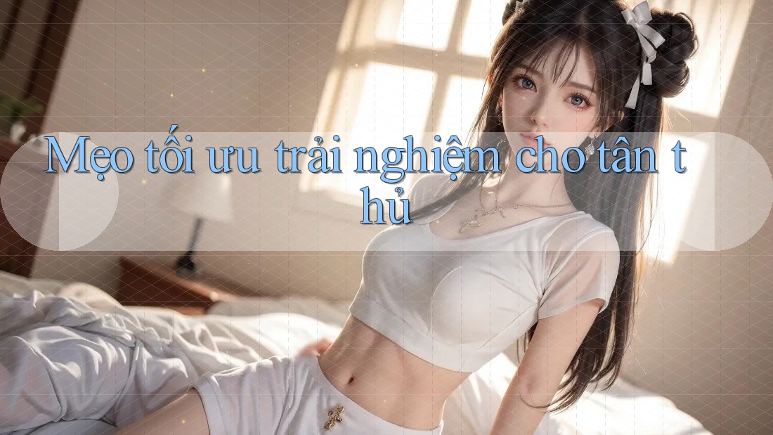 Mẹo tối ưu trải nghiệm cho tân thủ Mẹo tối ưu trải nghiệm cho tân thủ