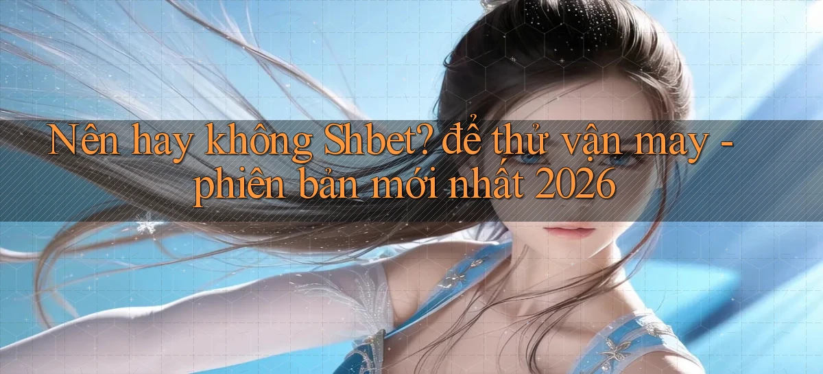 Nên hay không Shbet để thử vận may   phiên bản mới nhất 2026