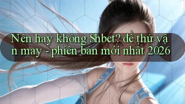 Nên hay không Shbet để thử vận may   phiên bản mới nhất 2026