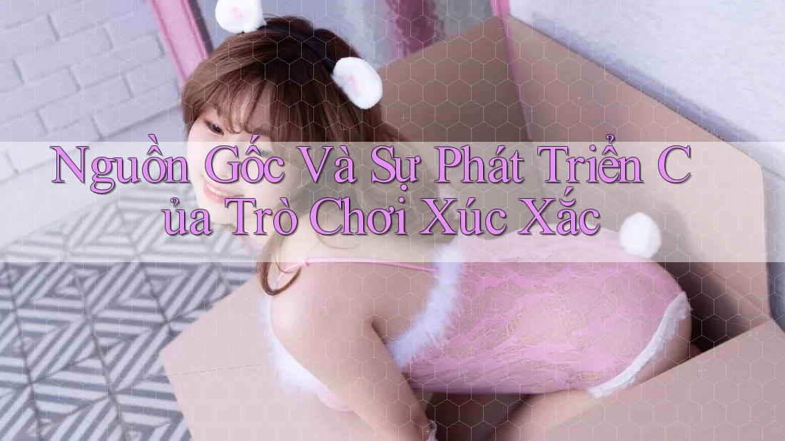 Nguồn Gốc Và Sự Phát Triển Của Trò Chơi Xúc Xắc