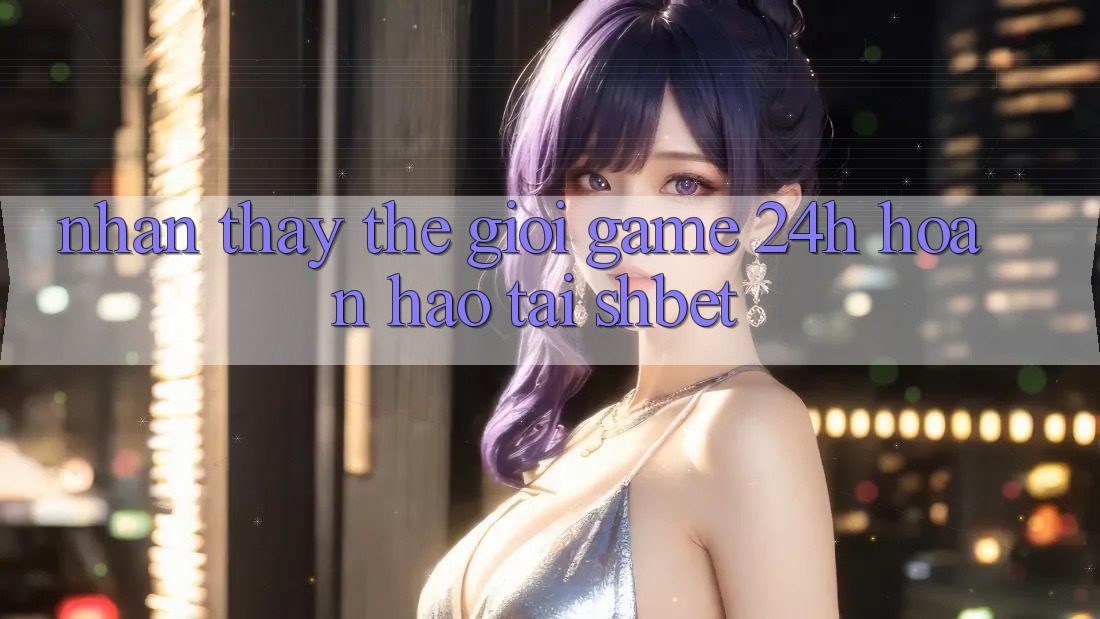 Nhận thấy Thế Giới Game 24h Hoàn hảo Tại Shbet Nhận thấy Thế Giới Game 24h Hoàn hảo Tại Shbet