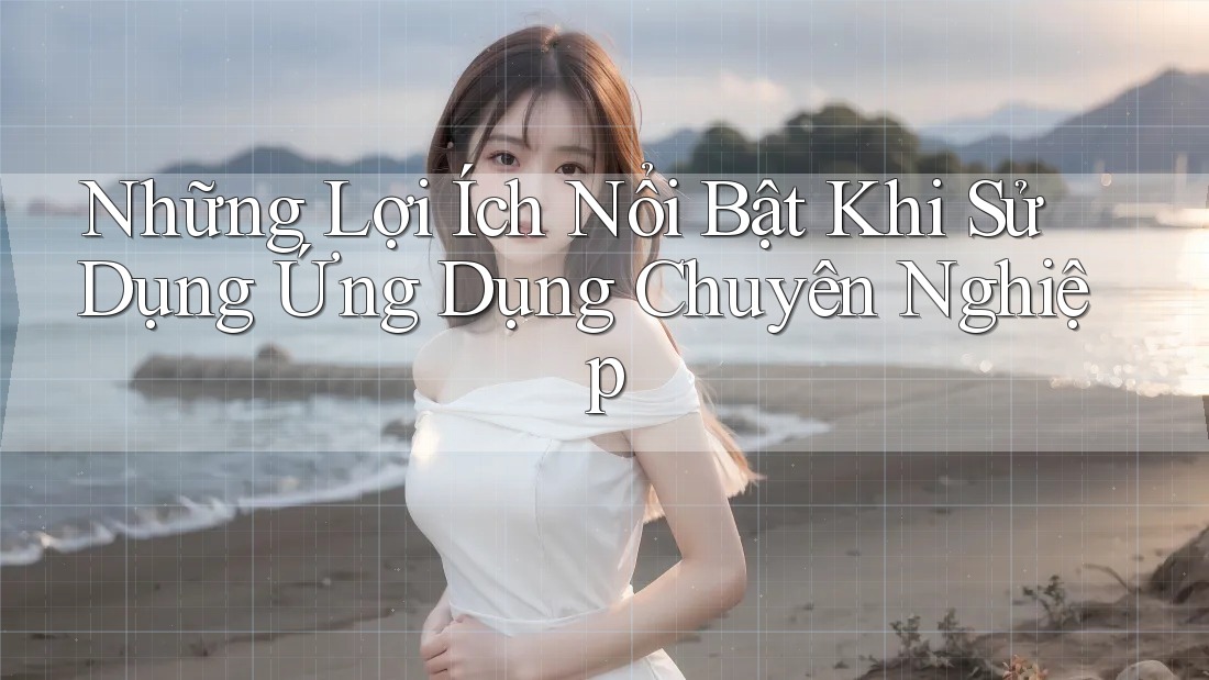Những Lợi Ích Nổi Bật Khi Sử Dụng Ứng Dụng Chuyên Nghiệp Những Lợi Ích Nổi Bật Khi Sử Dụng Ứng Dụng Chuyên Nghiệp