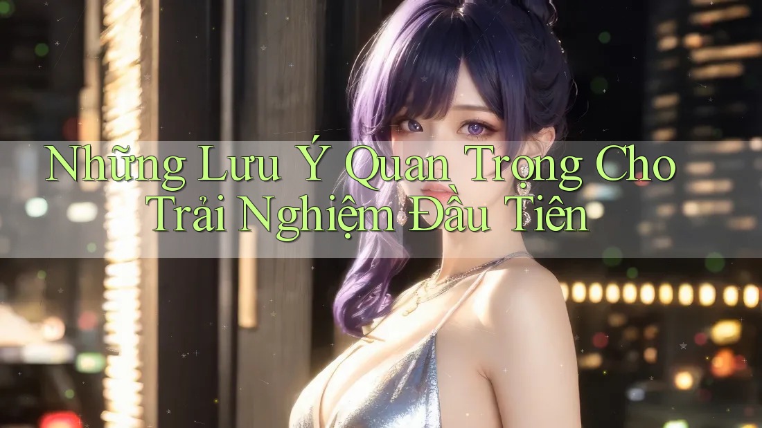 Những Lưu Ý Quan Trọng Cho Trải Nghiệm Đầu Tiên