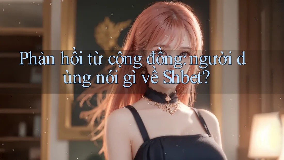 Phản hồi từ cộng đồng: người dùng nói gì về Shbet?