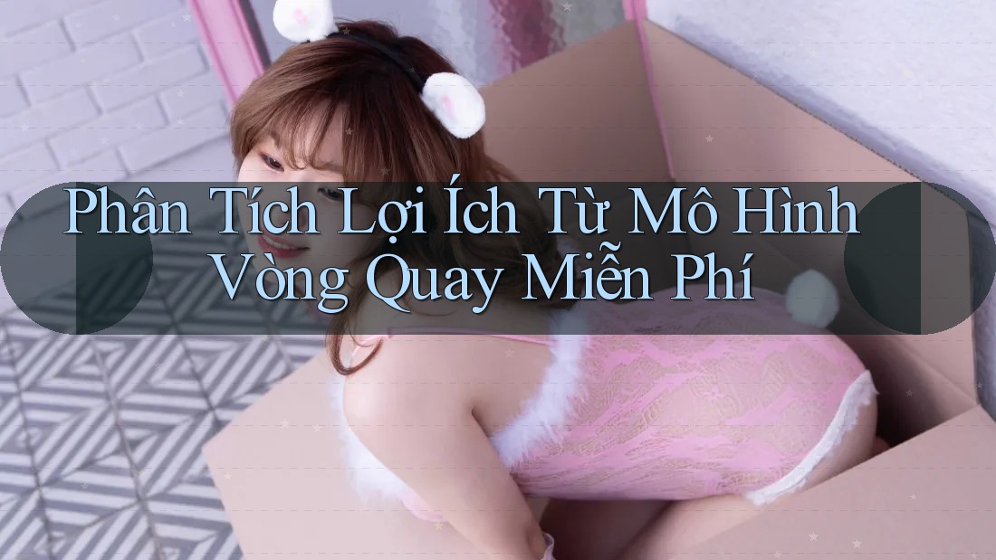 Phân Tích Lợi Ích Từ Mô Hình Vòng Quay Miễn Phí Phân Tích Lợi Ích Từ Mô Hình Vòng Quay Miễn Phí