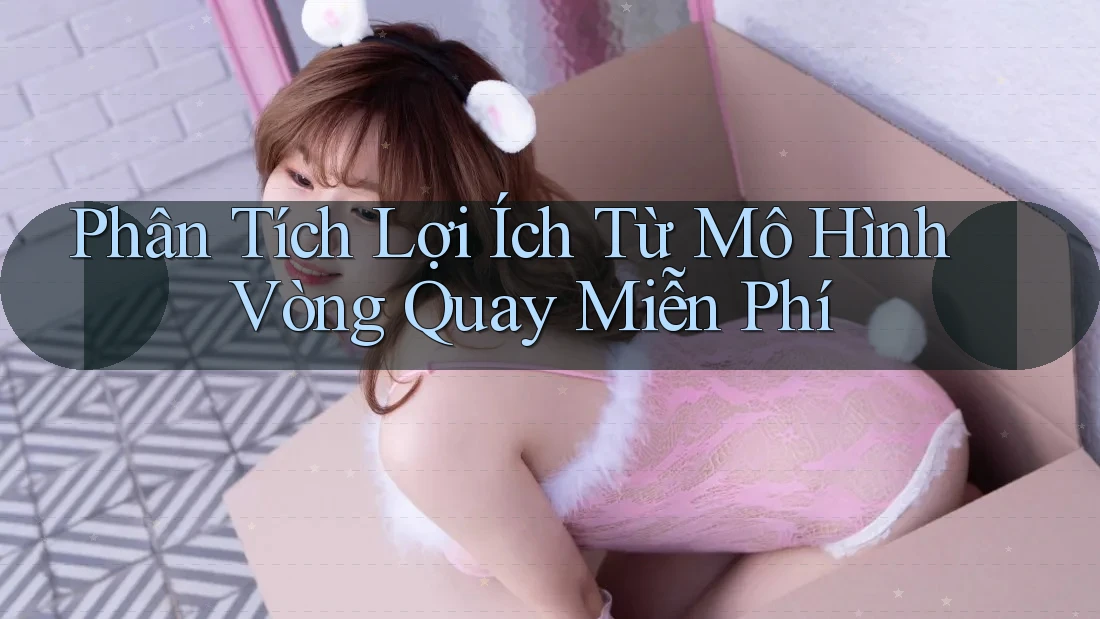 Phân Tích Lợi Ích Từ Mô Hình Vòng Quay Miễn Phí