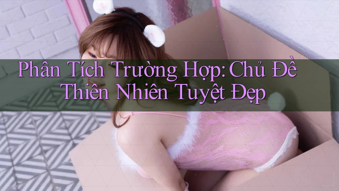 Phân Tích Trường Hợp: Chủ Đề Thiên Nhiên Tuyệt Đẹp Phân Tích Trường Hợp: Chủ Đề Thiên Nhiên Tuyệt Đẹp