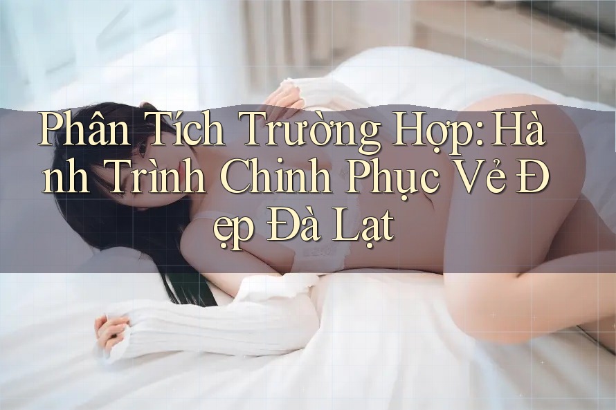 Phân Tích Trường Hợp: Hành Trình Chinh Phục Vẻ Đẹp Đà Lạt Phân Tích Trường Hợp: Hành Trình Chinh Phục Vẻ Đẹp Đà Lạt