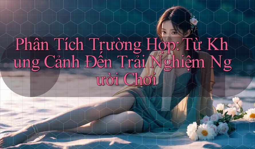 Phân Tích Trường Hợp: Từ Khung Cảnh Đến Trải Nghiệm Người Chơi