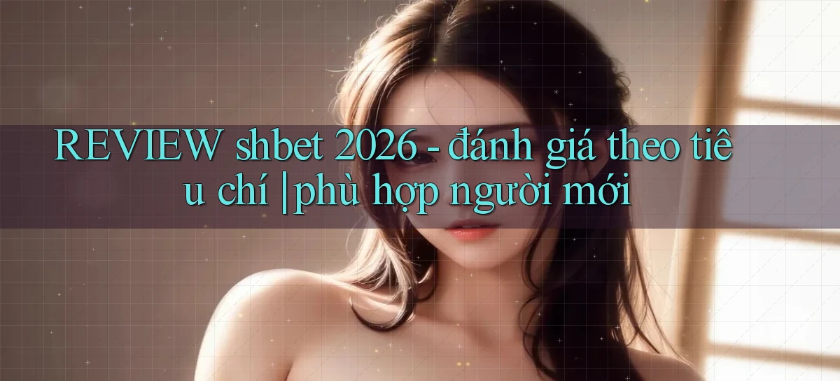 REVIEW shbet 2026   đánh giá theo tiêu chí phù hợp người mới