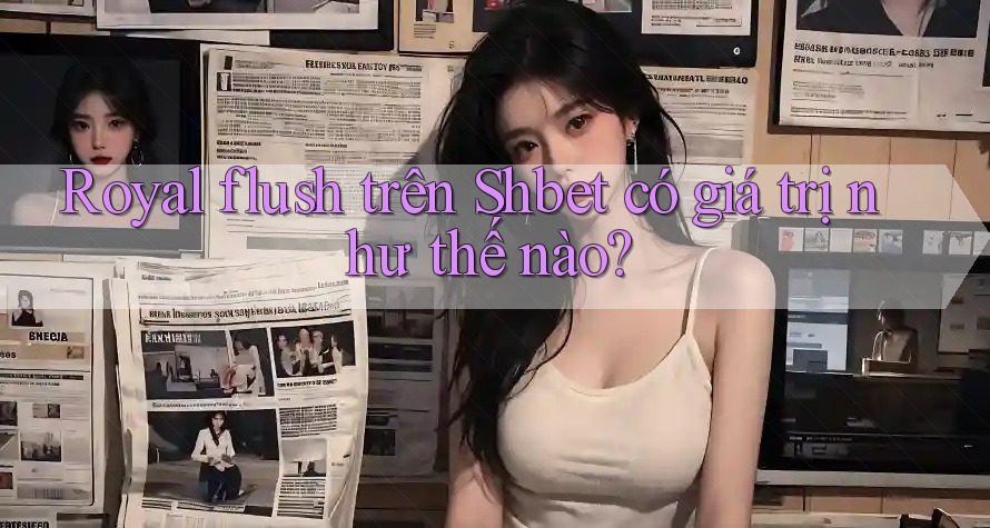 Royal flush trên Shbet có giá trị như thế nào? Royal flush trên Shbet có giá trị như thế nào?