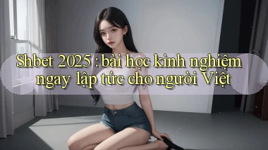 Shbet 2025 bài học kinh nghiệm ngay lập tức cho người Việt